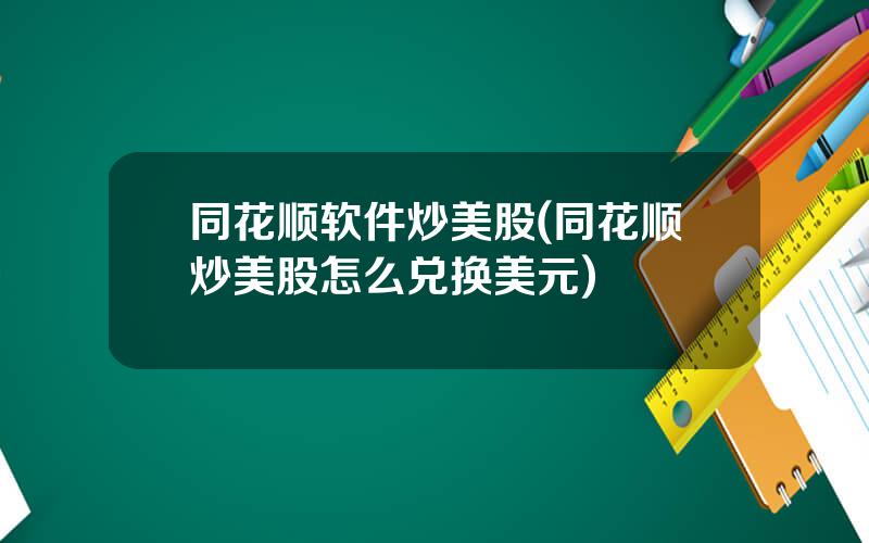 同花顺软件炒美股(同花顺炒美股怎么兑换美元)