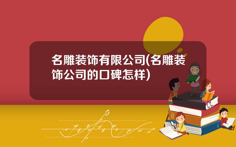 名雕装饰有限公司(名雕装饰公司的口碑怎样)