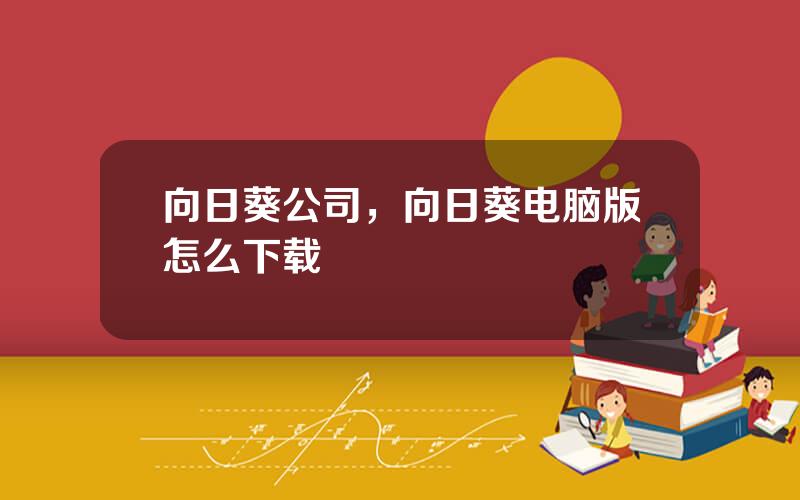 向日葵公司，向日葵电脑版怎么下载