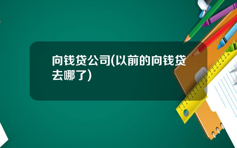 向钱贷公司(以前的向钱贷去哪了)