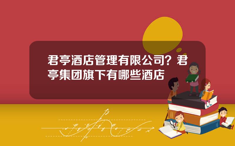 君亭酒店管理有限公司？君亭集团旗下有哪些酒店