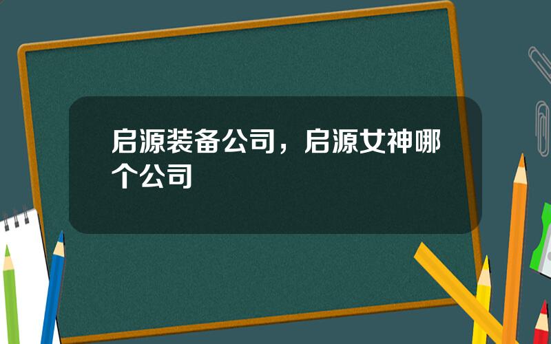 启源装备公司，启源女神哪个公司