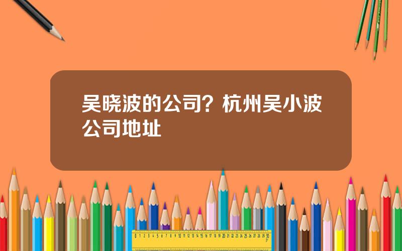 吴晓波的公司？杭州吴小波公司地址