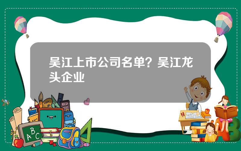 吴江上市公司名单？吴江龙头企业
