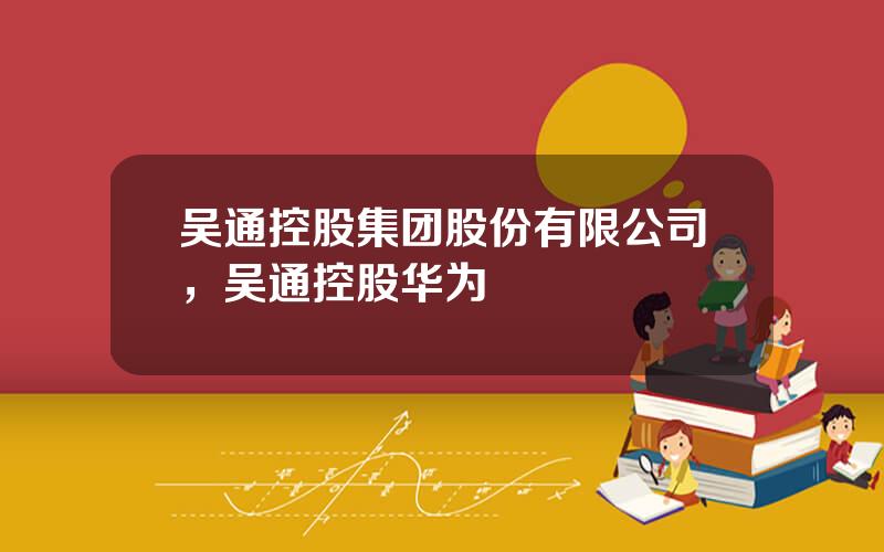 吴通控股集团股份有限公司，吴通控股华为