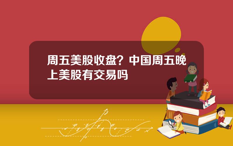 周五美股收盘？中国周五晚上美股有交易吗