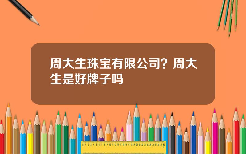 周大生珠宝有限公司？周大生是好牌子吗