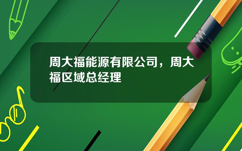 周大福能源有限公司，周大福区域总经理