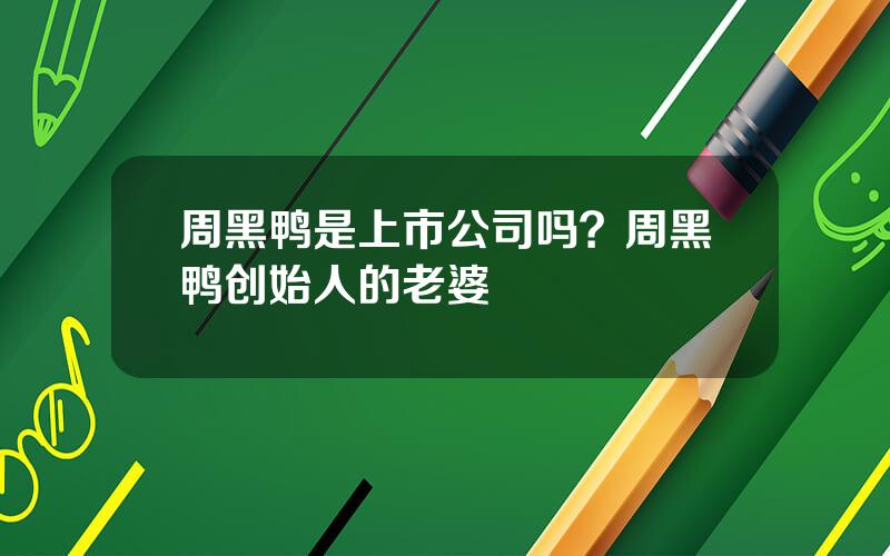 周黑鸭是上市公司吗？周黑鸭创始人的老婆