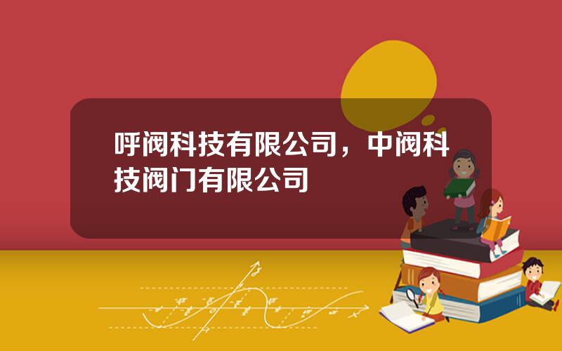 呼阀科技有限公司，中阀科技阀门有限公司