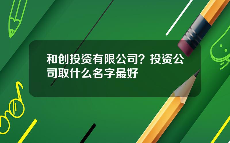 和创投资有限公司？投资公司取什么名字最好