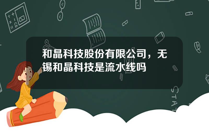 和晶科技股份有限公司，无锡和晶科技是流水线吗