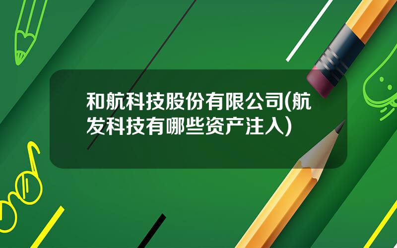 和航科技股份有限公司(航发科技有哪些资产注入)