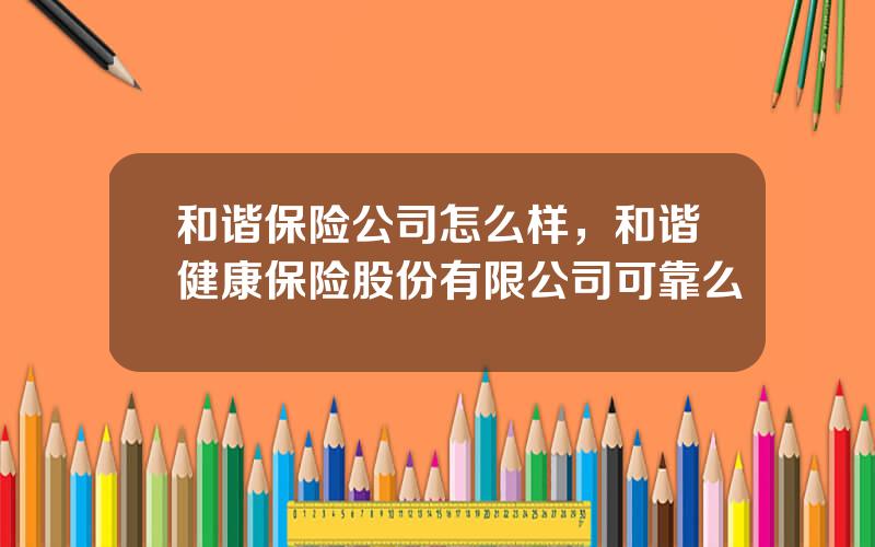 和谐保险公司怎么样，和谐健康保险股份有限公司可靠么