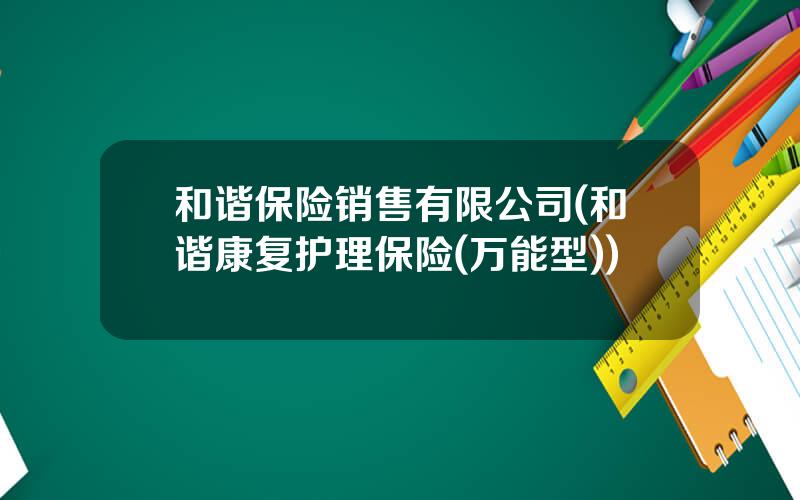 和谐保险销售有限公司(和谐康复护理保险(万能型))
