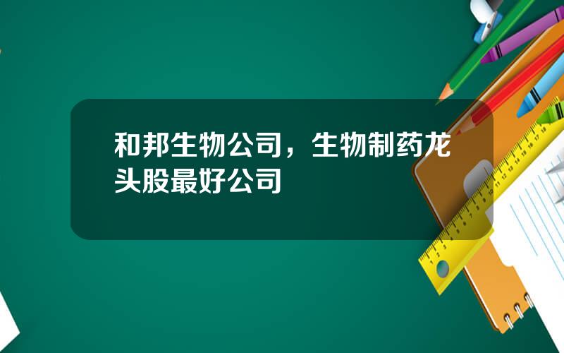 和邦生物公司，生物制药龙头股最好公司
