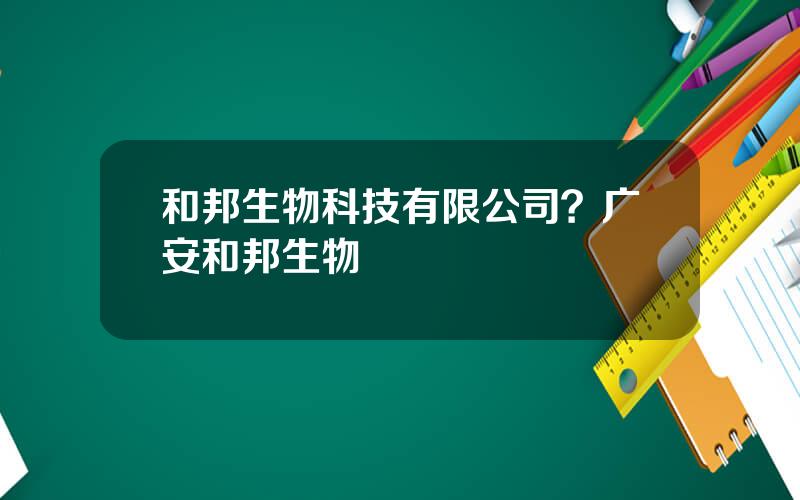 和邦生物科技有限公司？广安和邦生物