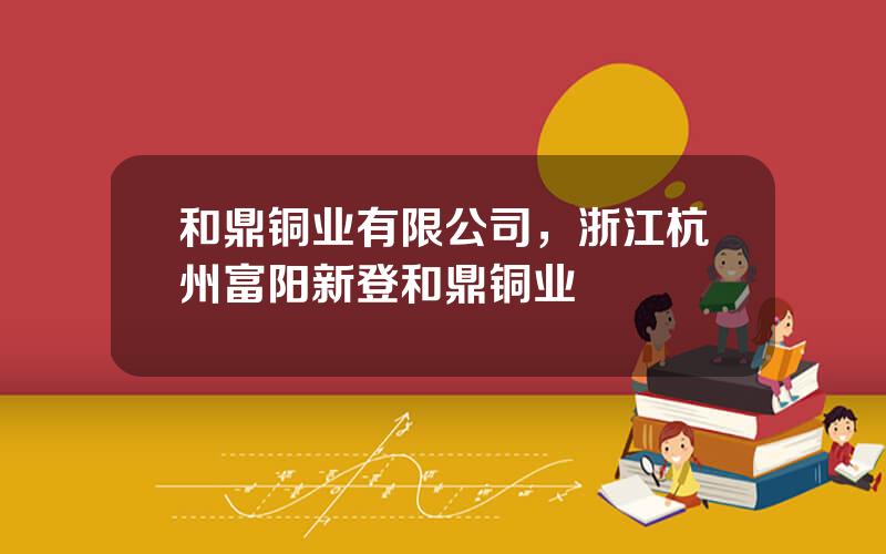和鼎铜业有限公司，浙江杭州富阳新登和鼎铜业
