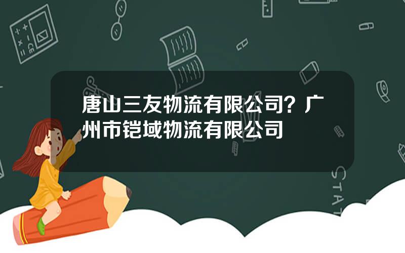 唐山三友物流有限公司？广州市铠域物流有限公司
