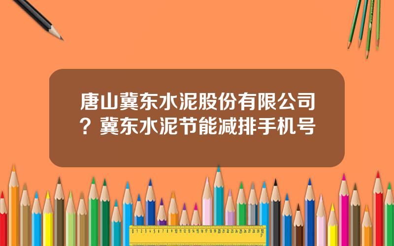 唐山冀东水泥股份有限公司？冀东水泥节能减排手机号