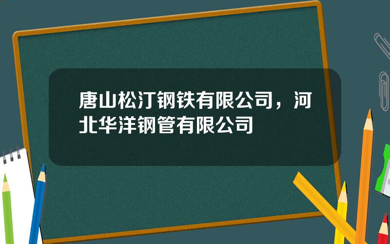 唐山松汀钢铁有限公司，河北华洋钢管有限公司