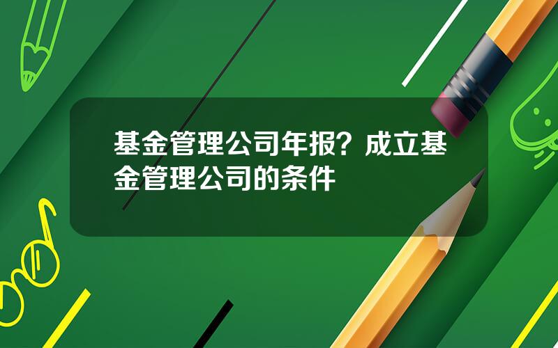 基金管理公司年报？成立基金管理公司的条件