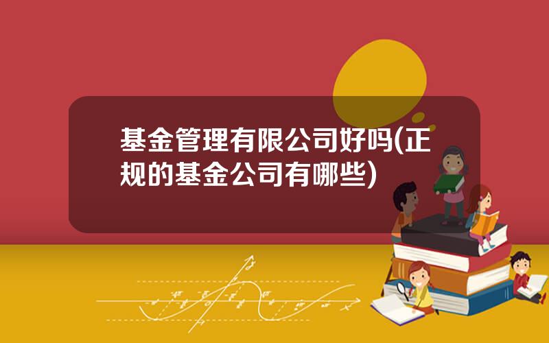 基金管理有限公司好吗(正规的基金公司有哪些)