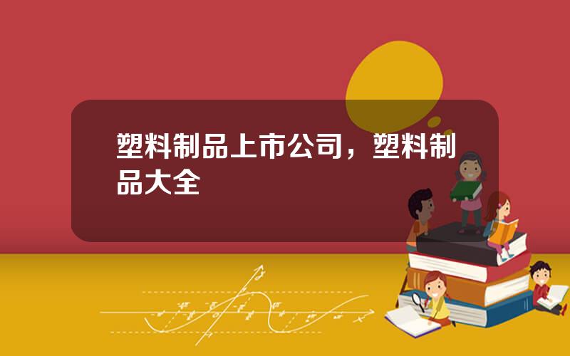 塑料制品上市公司，塑料制品大全