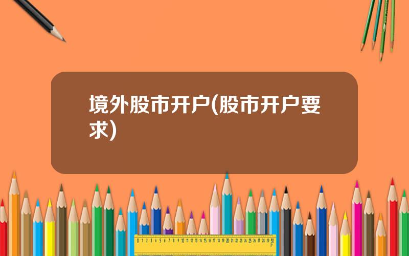 境外股市开户(股市开户要求)