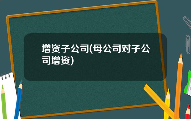 增资子公司(母公司对子公司增资)