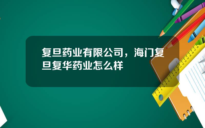 复旦药业有限公司，海门复旦复华药业怎么样