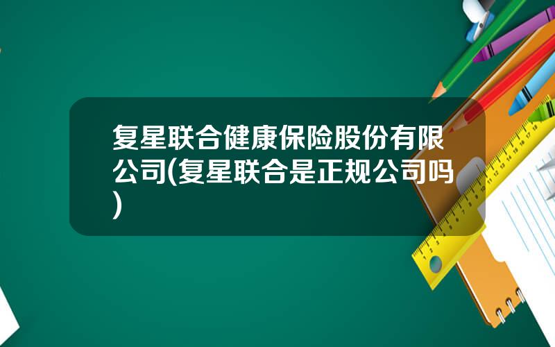 复星联合健康保险股份有限公司(复星联合是正规公司吗)