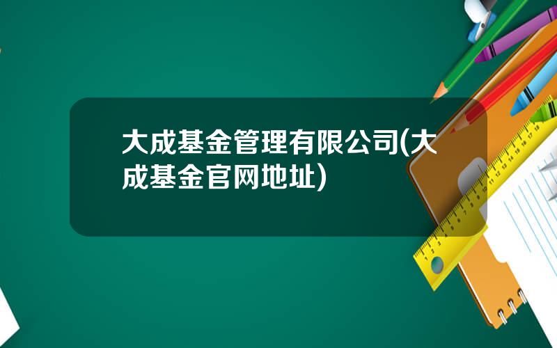 大成基金管理有限公司(大成基金官网地址)