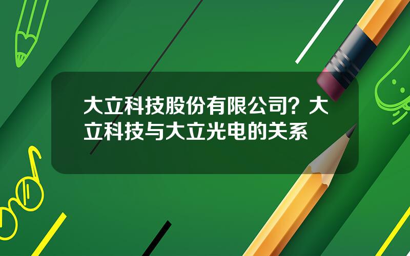 大立科技股份有限公司？大立科技与大立光电的关系