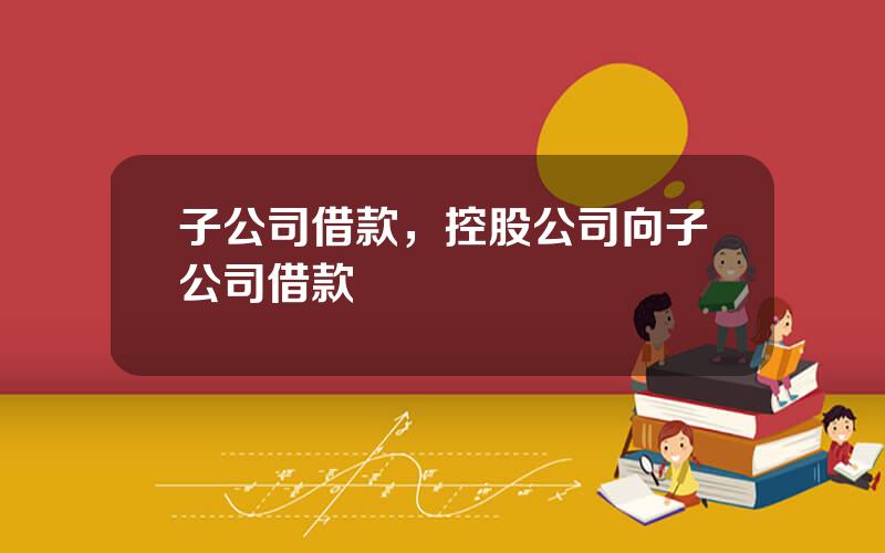 子公司借款，控股公司向子公司借款