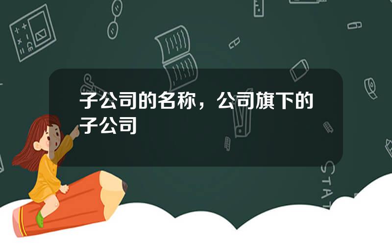 子公司的名称，公司旗下的子公司