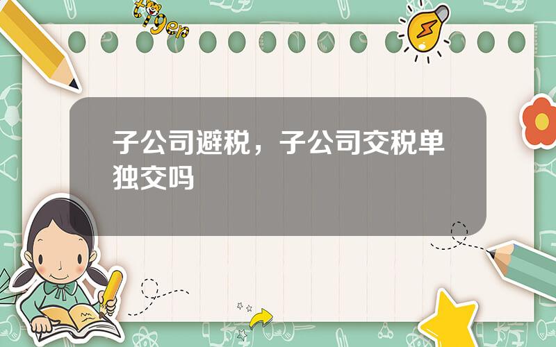 子公司避税，子公司交税单独交吗