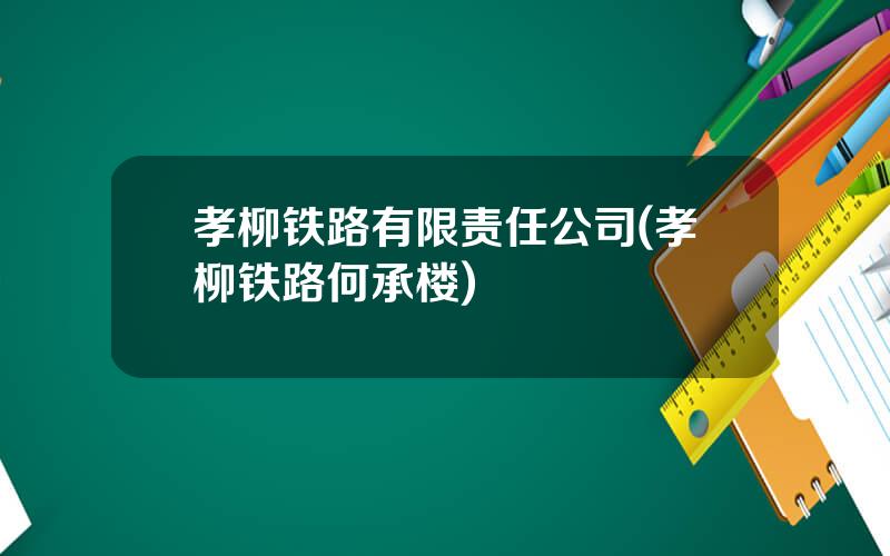 孝柳铁路有限责任公司(孝柳铁路何承楼)