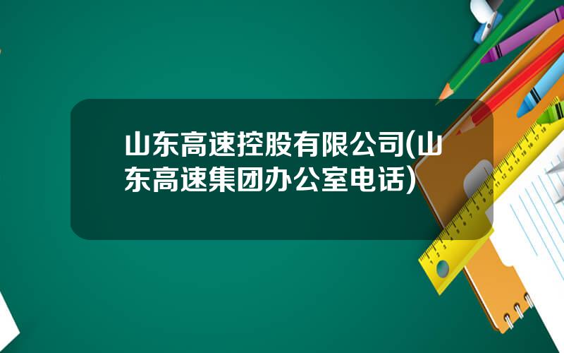 山东高速控股有限公司(山东高速集团办公室电话)