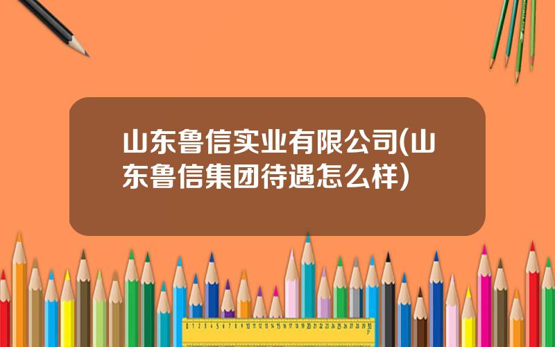 山东鲁信实业有限公司(山东鲁信集团待遇怎么样)