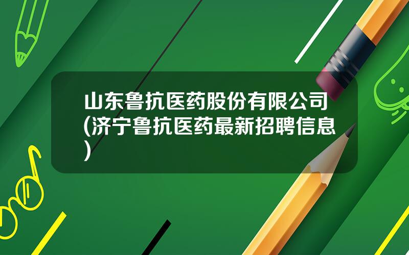 山东鲁抗医药股份有限公司(济宁鲁抗医药最新招聘信息)