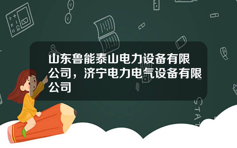 山东鲁能泰山电力设备有限公司，济宁电力电气设备有限公司
