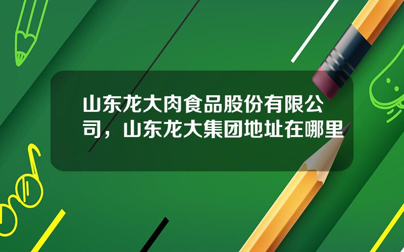 山东龙大肉食品股份有限公司，山东龙大集团地址在哪里