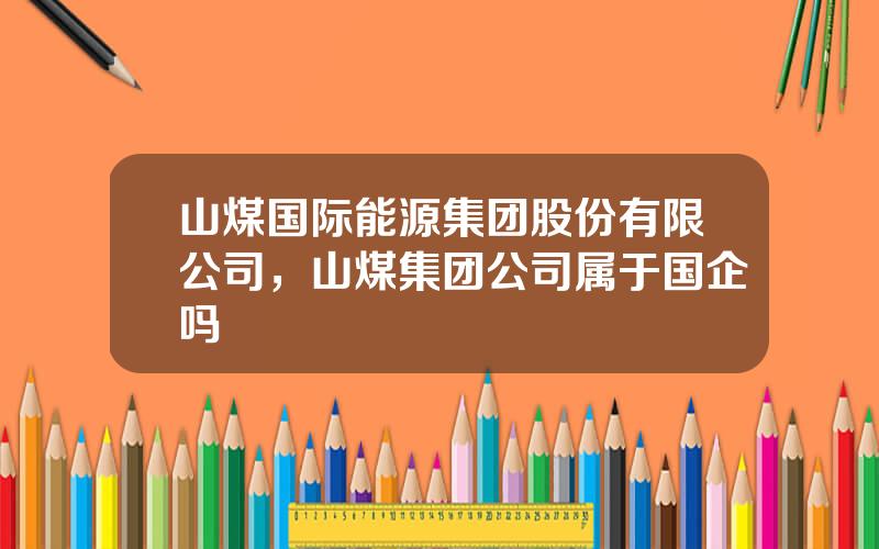 山煤国际能源集团股份有限公司，山煤集团公司属于国企吗