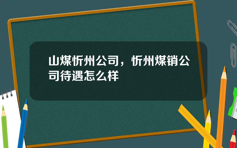 山煤忻州公司，忻州煤销公司待遇怎么样