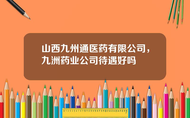 山西九州通医药有限公司，九洲药业公司待遇好吗