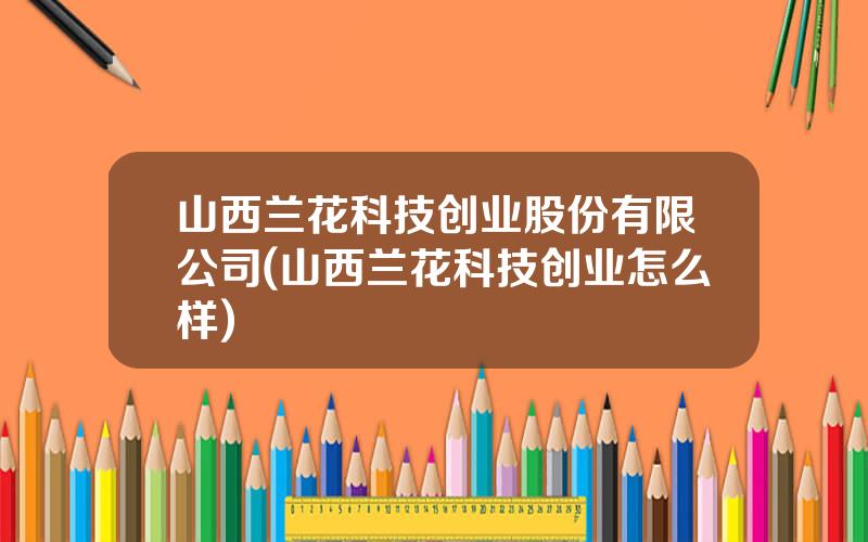 山西兰花科技创业股份有限公司(山西兰花科技创业怎么样)