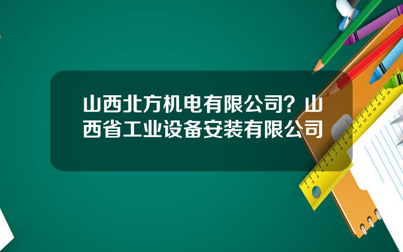 山西北方机电有限公司？山西省工业设备安装有限公司