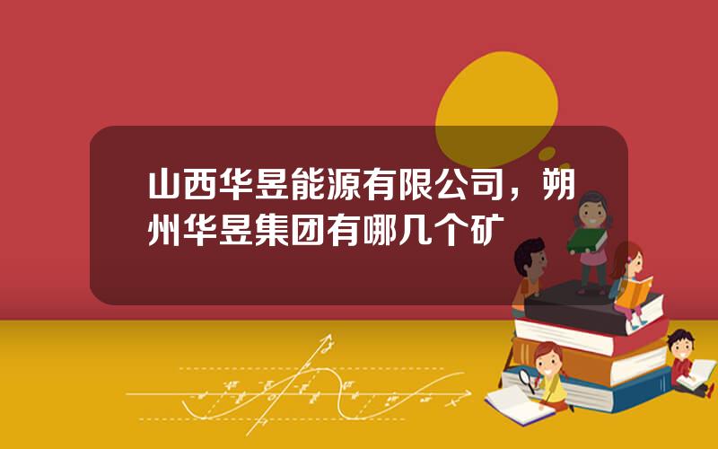 山西华昱能源有限公司，朔州华昱集团有哪几个矿