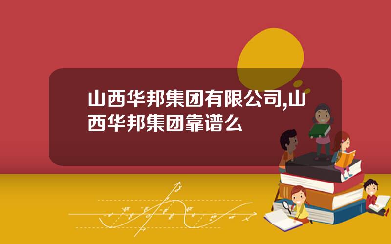 山西华邦集团有限公司,山西华邦集团靠谱么